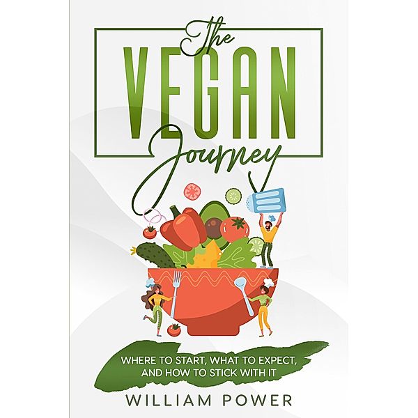 The Vegan Journey - Where to Start, What to Expect And How to Stick With It, William Power