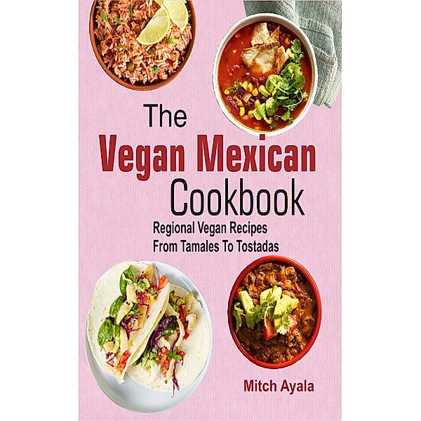 The Vegan Mexican Cookbook: Regional Vegan Recipes From Tamales To Tostadas, Mitch Ayala