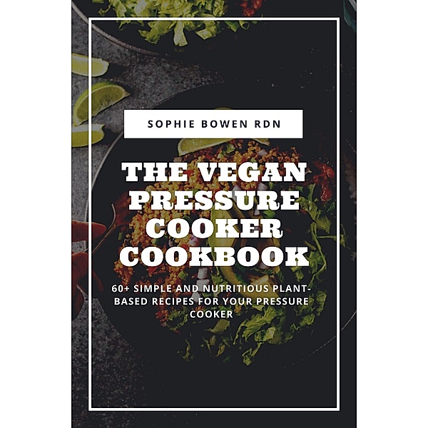 The Vegan Pressure Cooker Cookbook: 60+ Simple and Nutritious Plant-Based Recipes for Your Pressure Cooker, Sophie Bowen Rdn