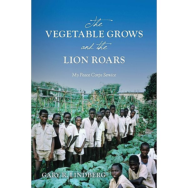 The Vegetable Grows and the Lion Roars:  My Peace Corps Service, Gary R. Lindberg