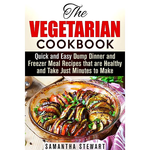 The Vegetarian Cookbook: Quick and Easy Dump Dinner and Freezer Meal Recipes that are Healthy and Take Just Minutes to Make (Vegetarian Weight Loss) / Vegetarian Weight Loss, Samantha Stewart