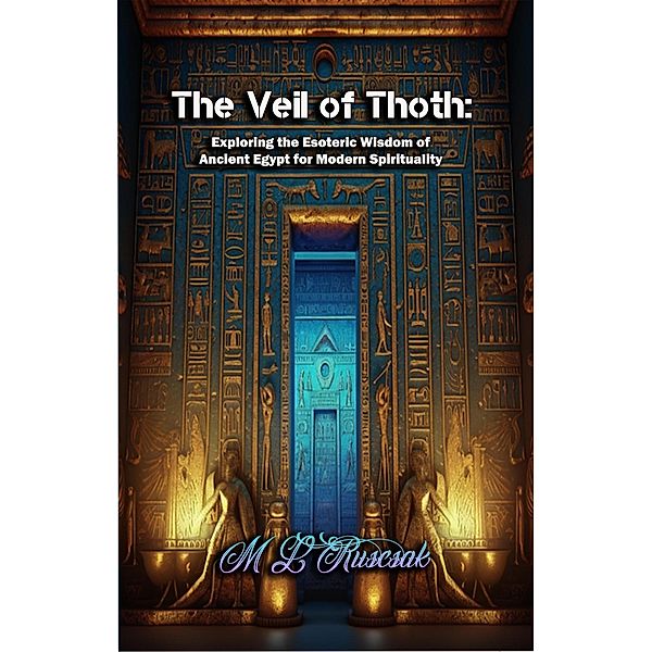 The Veil of Thoth: Exploring the Esoteric Wisdom of Ancient Egypt for Modern Spirituality, M. L. Ruscsak