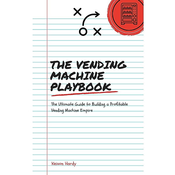 The Vending Machine Playbook: The Ultimate Guide to Building a Vending Machine Empire, Keivon Hardy