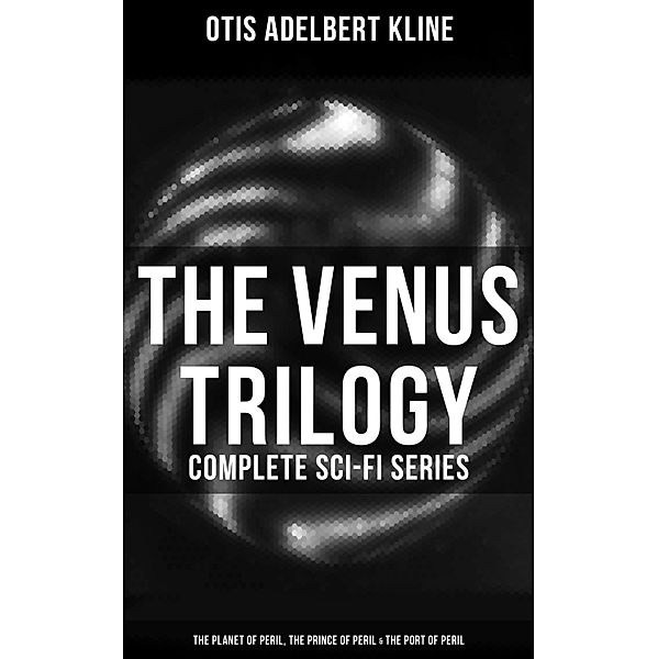 The Venus Trilogy - Complete Sci-Fi Series: Planet of Peril, Prince of Peril & Port of Peril, Otis Adelbert Kline