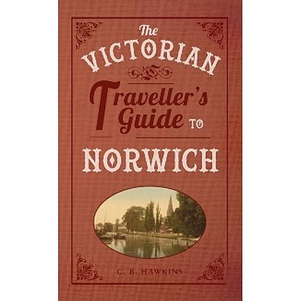 The Victorian Traveller's Guide to ...: Victorian Traveller's Guide to Norwich, CB Hawkins