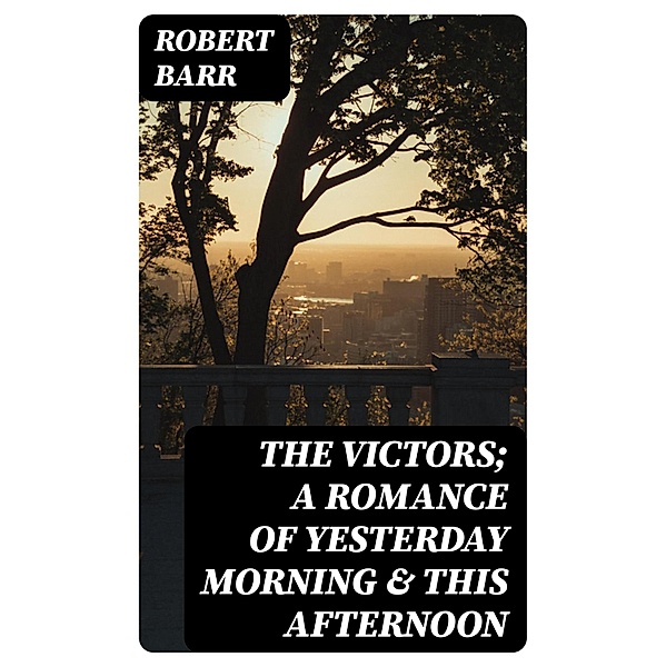 The Victors; a romance of yesterday morning & this afternoon, Robert Barr