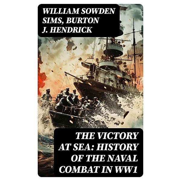 The Victory at Sea: History of the Naval Combat in WW1, William Sowden Sims, Burton J. Hendrick