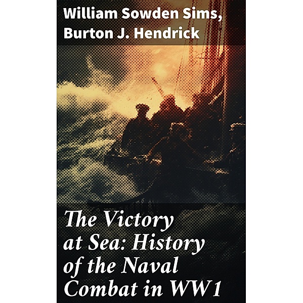 The Victory at Sea: History of the Naval Combat in WW1, William Sowden Sims, Burton J. Hendrick