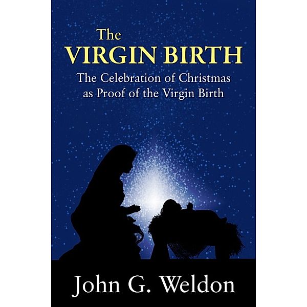 The Virgin Birth –The Celebration of Christmas as Proof of the Virgin Birth, John G. Weldon