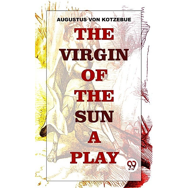 The Virgin Of The Sun. A Play, In Five Acts:, Augustus Von Kotzebue