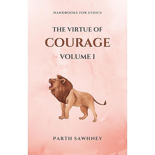 The Virtue of Courage: Volume I (Handbooks for Stoics, #2) / Handbooks for Stoics, Parth Sawhney