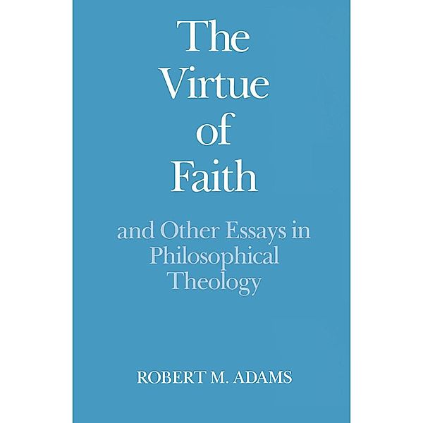 The Virtue of Faith and Other Essays in Philosophical Theology, Robert Merrihew Adams