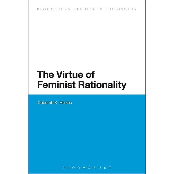 The Virtue of Feminist Rationality / Bloomsbury Studies in Philosophy, Deborah K. Heikes