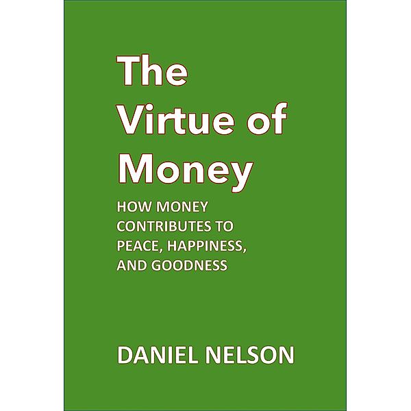 The Virtue of Money: How Money Contributes to Peace, Happiness, and Goodness, Daniel Nelson