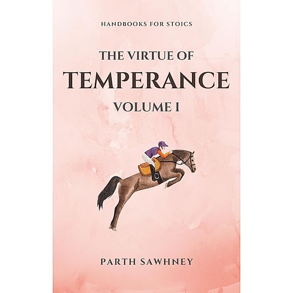 The Virtue of Temperance: Volume I (Handbooks for Stoics, #1) / Handbooks for Stoics, Parth Sawhney