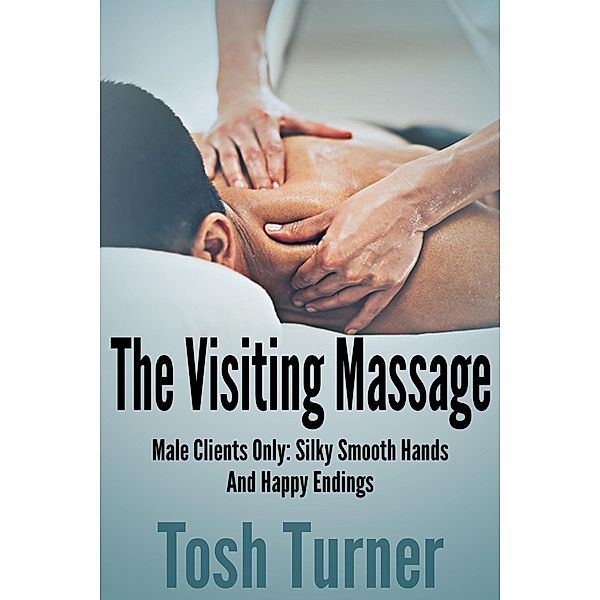 The Visiting Massage: Male Clients Only: Silky Smooth Hands and Happy Endings, Tosh Turner
