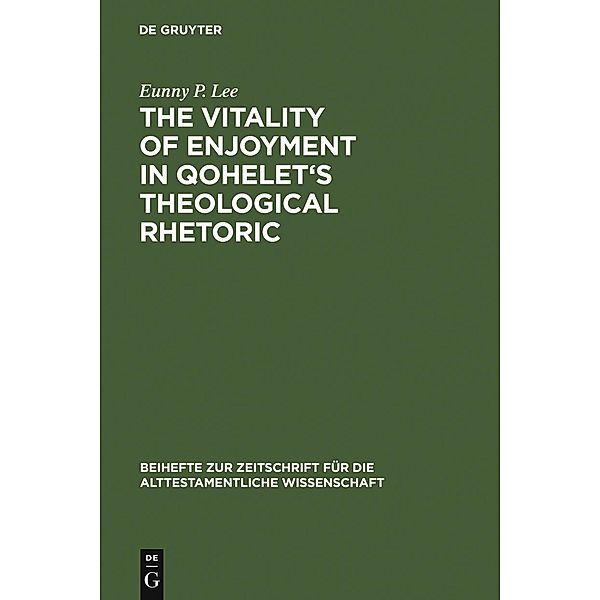 The Vitality of Enjoyment in Qohelet's Theological Rhetoric / Beihefte zur Zeitschrift für die alttestamentliche Wissenschaft Bd.353, Eunny P. Lee