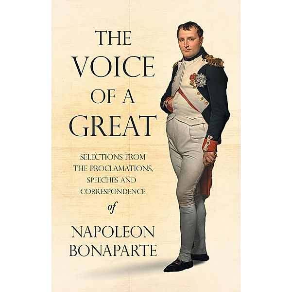 The Voice of a Great - Selections from the Proclamations, Speeches and Correspondence of Napoleon Bonaparte, Napoleon Bonaparte