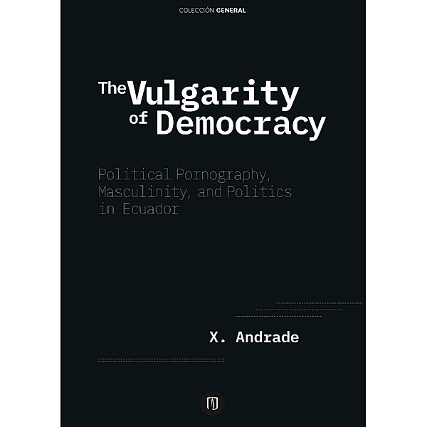 The Vulgarity of Democracy: Political Pornography, Masculinity, and Politics in Ecuador, Xavier Andrade