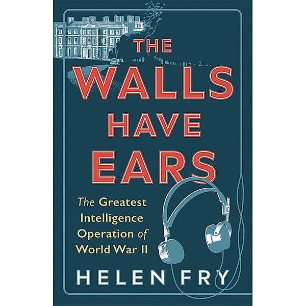 The Walls Have Ears - The Greatest Intelligence Operation of World War II, Helen Fry