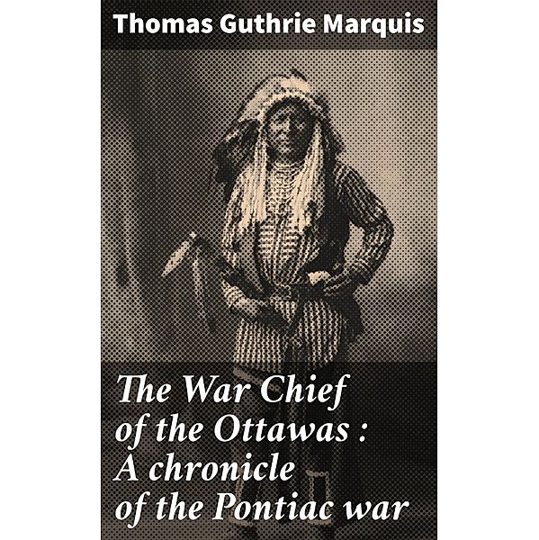 The War Chief of the Ottawas : A chronicle of the Pontiac war, Thomas Guthrie Marquis