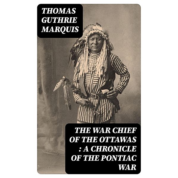 The War Chief of the Ottawas : A chronicle of the Pontiac war, Thomas Guthrie Marquis