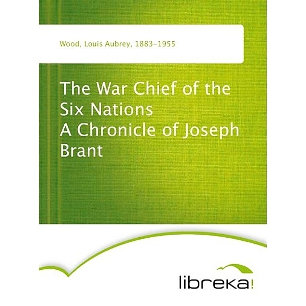 The War Chief of the Six Nations A Chronicle of Joseph Brant, Louis Aubrey Wood