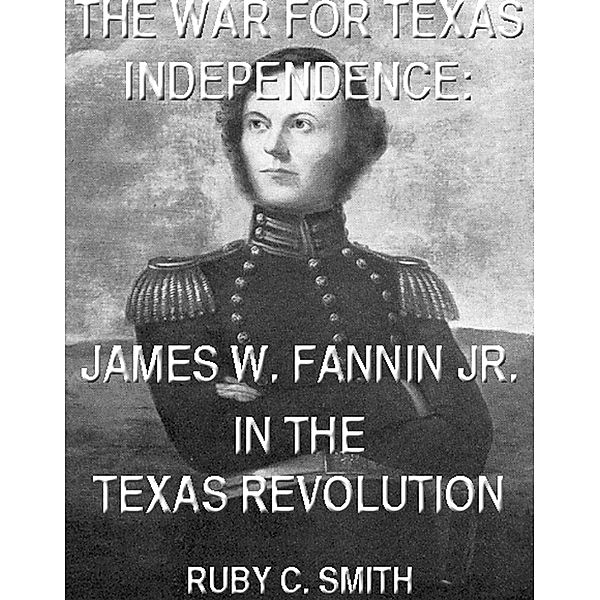 The War For Texas Independence: James W. Fannin, Jr., In The Texas Revolution (Texas History Tales, #6) / Texas History Tales, Ruby C. Smith