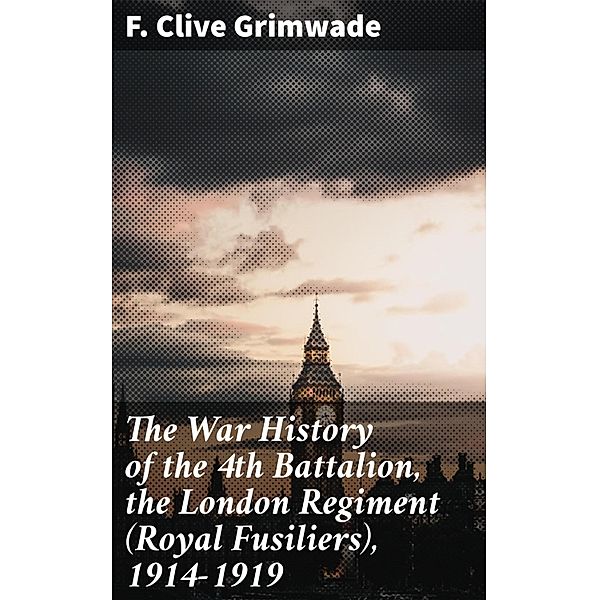 The War History of the 4th Battalion, the London Regiment (Royal Fusiliers), 1914-1919, F. Clive Grimwade