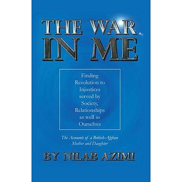 The War in Me:  Finding Resolution to Injustices served by Society, Relationships as well as Ourselves, Nilab Azimi