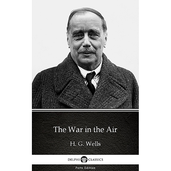 The War in the Air by H. G. Wells (Illustrated) / Delphi Parts Edition (H. G. Wells) Bd.15, H. G. Wells