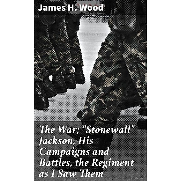 The War; Stonewall Jackson, His Campaigns and Battles, the Regiment as I Saw Them, James H. Wood