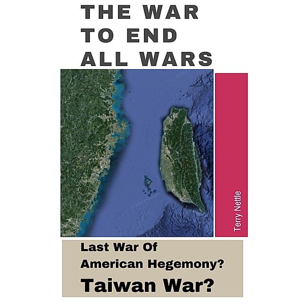 The War To End All Wars: Last War Of American Hegemony? Taiwan War?, Terry Nettle