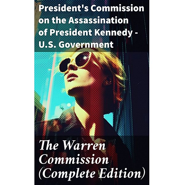 The Warren Commission (Complete Edition), President's Commission on the Assassination of President Kennedy U. S. Government