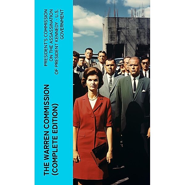 The Warren Commission (Complete Edition), President's Commission on the Assassination of President Kennedy U. S. Government