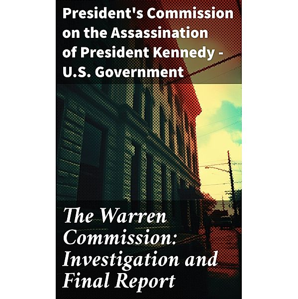 The Warren Commission: Investigation and Final Report, President's Commission on the Assassination of President Kennedy U. S. Government