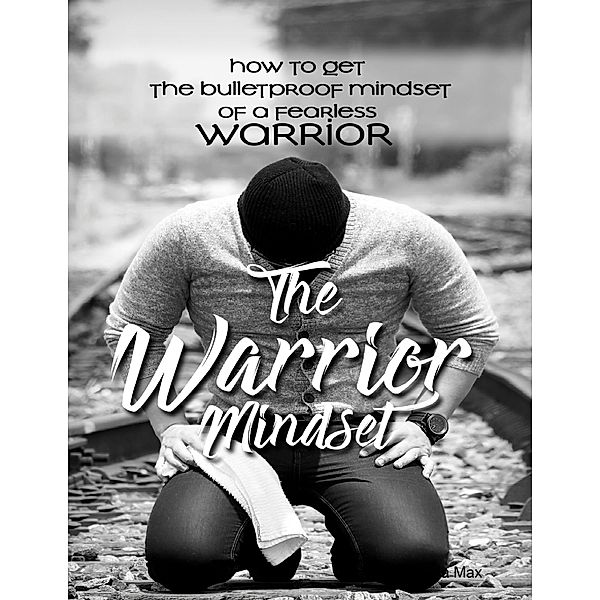 The Warrior Mindset - How to Get the Bulletproof Mindset of a Fearless Warrior, Karla Max