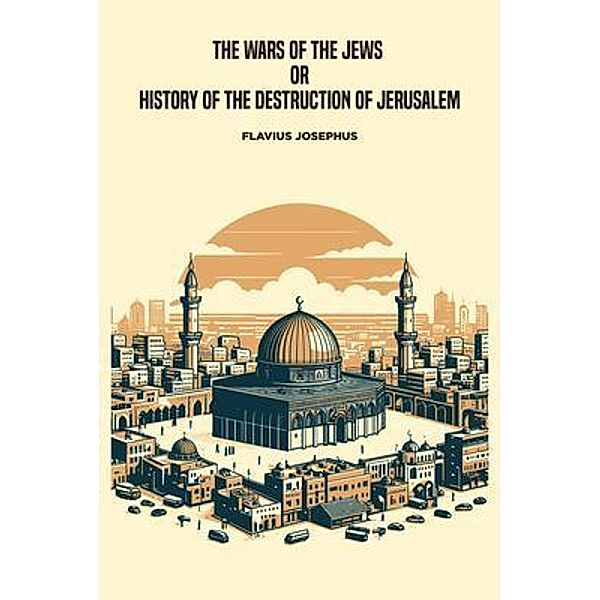 The Wars of the Jews, or History of the Destruction of Jerusalem, Flavius Josephus