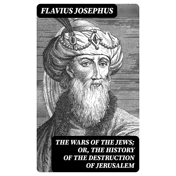 The Wars of the Jews; Or, The History of the Destruction of Jerusalem, Flavius Josephus