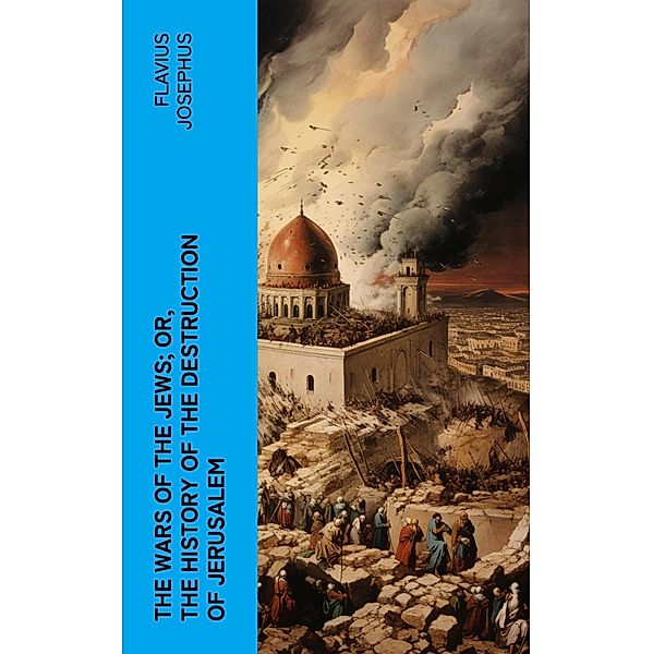 The Wars of the Jews; Or, The History of the Destruction of Jerusalem, Flavius Josephus