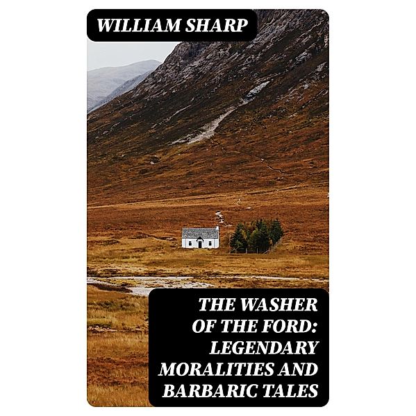 The Washer of the Ford: Legendary moralities and barbaric tales, William Sharp