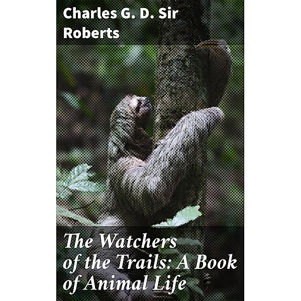 The Watchers of the Trails: A Book of Animal Life, Charles G. D. Roberts
