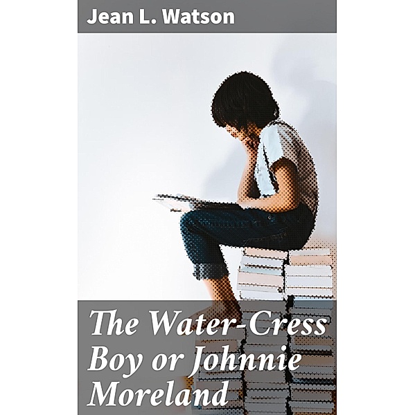 The Water-Cress Boy or Johnnie Moreland, Jean L. Watson