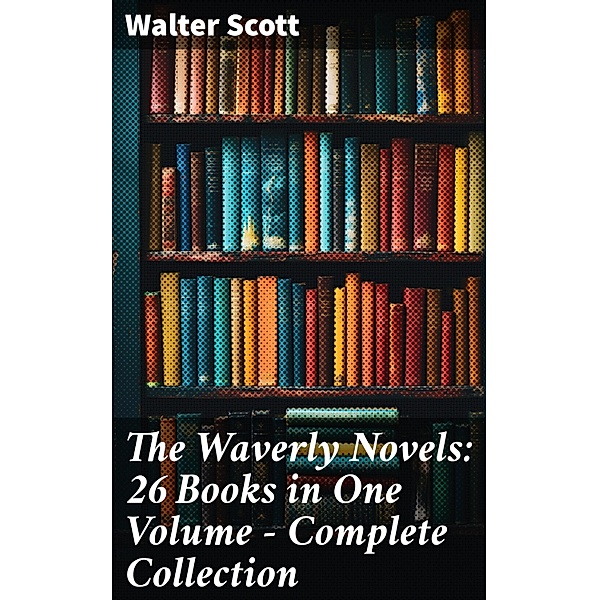 The Waverly Novels: 26 Books in One Volume - Complete Collection, Walter Scott