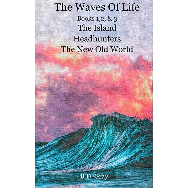 The Waves of Life, Books 1,2,&3 The Island, Headhunters, & The New Old World, B. D. Gray