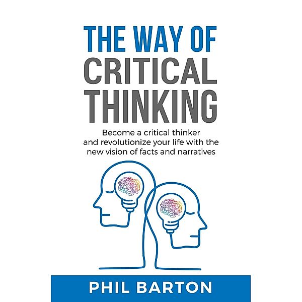 The Way of Critical Thinking: Become a Critical Thinker and Revolutionize Your Life with The New Vision of Facts and Narratives (Self-Help, #3) / Self-Help, Phil Barton