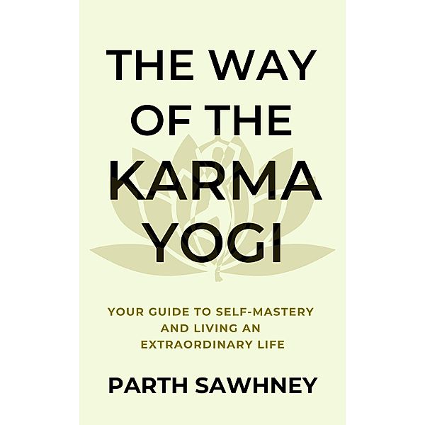 The Way of The Karma Yogi: Your Guide to Self-Mastery and Living an Extraordinary Life, Parth Sawhney