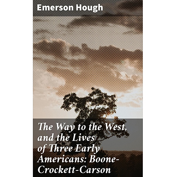 The Way to the West, and the Lives of Three Early Americans: Boone-Crockett-Carson, Emerson Hough