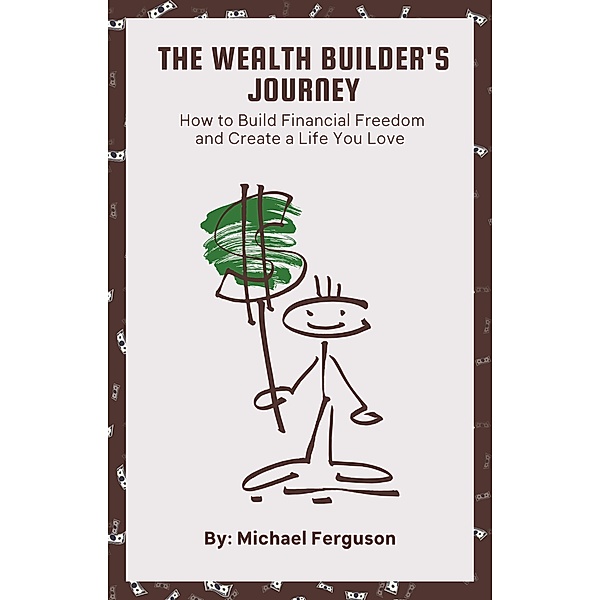 The Wealth Builder's Journey: How to Build Financial Freedom and Create a Life You Love, Michael Ferguson