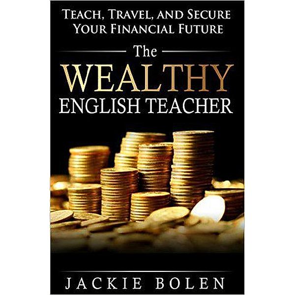 The Wealthy English Teacher: Teach, Travel, and Secure your Financial Future, Jackie Bolen